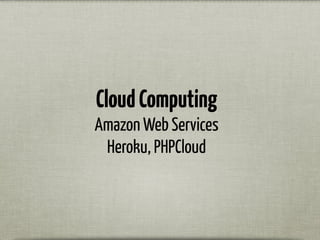 CloudComputing
Amazon Web Services
Heroku, PHPCloud
 