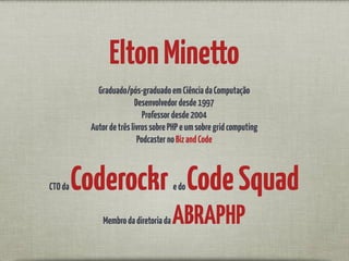 EltonMinetto
Graduado/pós-graduadoemCiênciadaComputação
Desenvolvedordesde1997
Professordesde2004
AutordetrêslivrossobrePHPeumsobregridcomputing
PodcasternoBizandCode
CTOdaCoderockredoCodeSquad
MembrodadiretoriadaABRAPHP
 