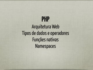 PHP
Arquitetura Web
Tipos de dados e operadores
Funções nativas
Namespaces
 