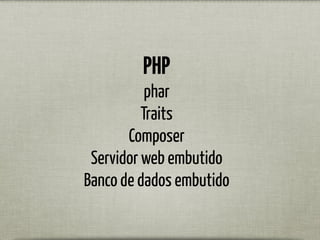 PHP
phar
Traits
Composer
Servidor web embutido
Banco de dados embutido
 