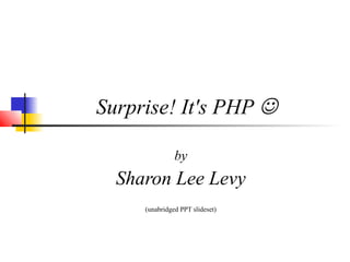 Surprise! It's PHP  
by 
Sharon Lee Levy 
[ unabridged PPT slideset ] 
 