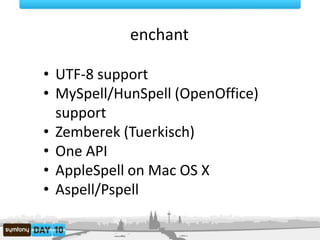 enchant,[object Object],UTF-8 support,[object Object],MySpell/HunSpell (OpenOffice) support,[object Object],Zemberek (Tuerkisch),[object Object],One API,[object Object],AppleSpell on Mac OS X,[object Object],Aspell/Pspell,[object Object]