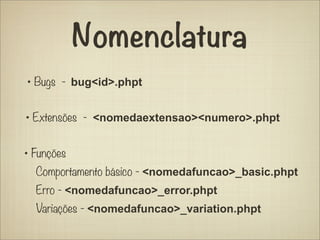 Nomenclatura
• Bugs - bug<id>.phpt

• Extensões - <nomedaextensao><numero>.phpt

• Funções
  Comportamento básico - <nomedafuncao>_basic.phpt
  Erro - <nomedafuncao>_error.phpt
  Variações - <nomedafuncao>_variation.phpt
 