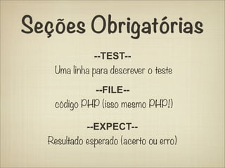 Seções Obrigatórias
              --TEST--
    Uma linha para descrever o teste

             --FILE--
    código PHP (isso mesmo PHP!)

            --EXPECT--
  Resultado esperado (acerto ou erro)
 