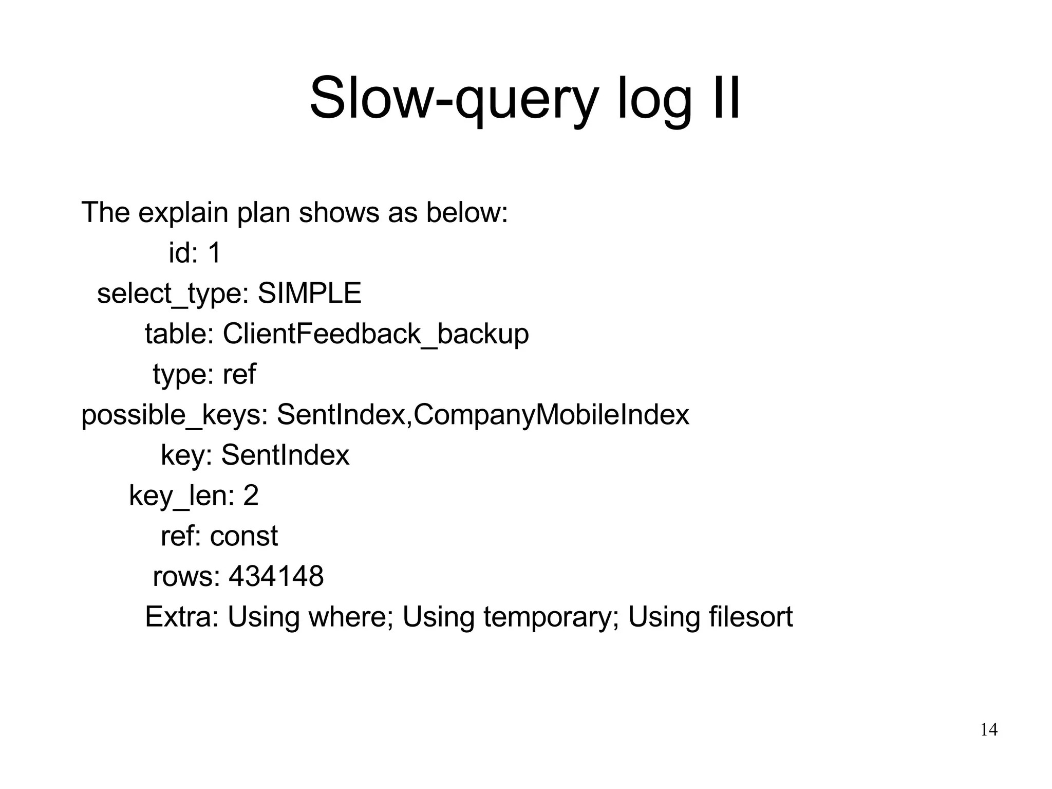 Slow-query log II The explain plan shows as below: id: 1 select_type: SIMPLE table: ClientFeedback_backup type: ref possible_keys: SentIndex,CompanyMobileIndex key: SentIndex key_len: 2 ref: const rows: 434148 Extra: Using where; Using temporary; Using filesort 