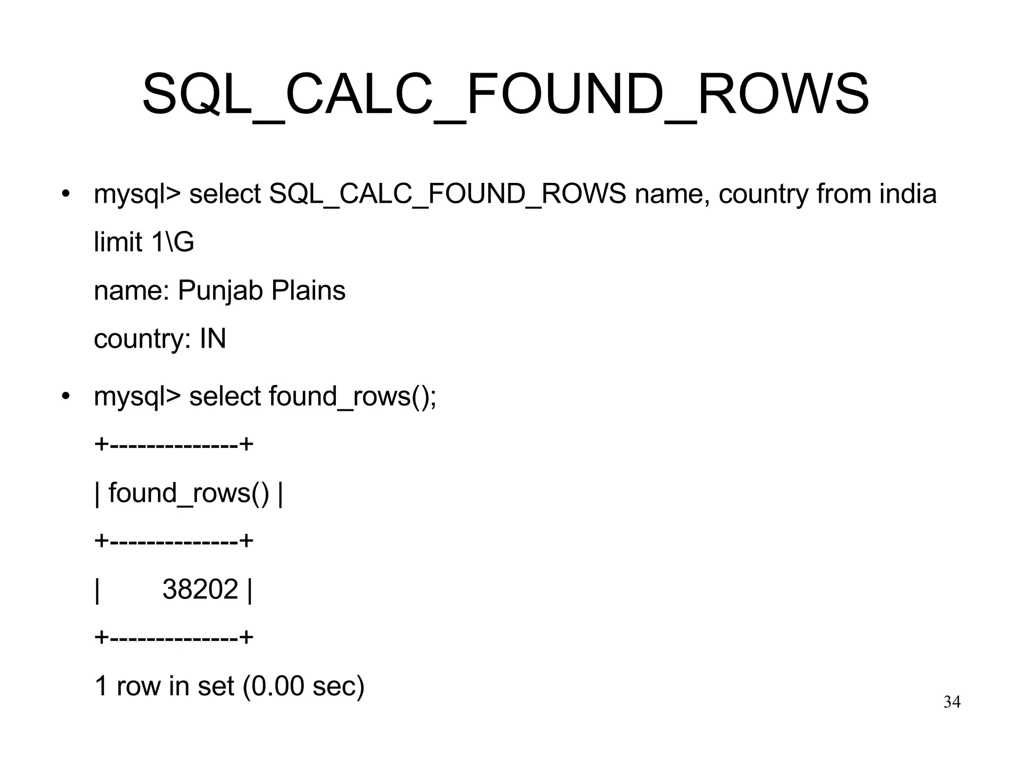 SQL_CALC_FOUND_ROWS mysql> select SQL_CALC_FOUND_ROWS name, country from india limit 1\G  name: Punjab Plains country: IN mysql> select found_rows(); +--------------+ | found_rows() | +--------------+ |  38202 |  +--------------+ 1 row in set (0.00 sec)‏ 