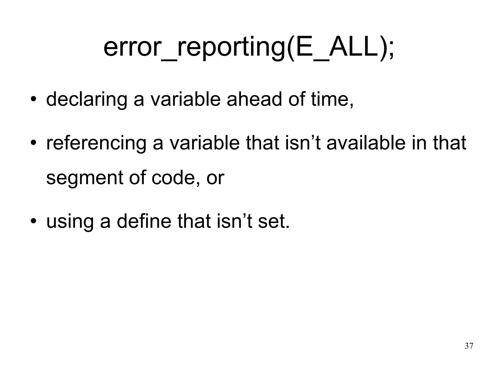 error_reporting(E_ALL); declaring a variable ahead of time, referencing a variable that isn’t available in that segment of code, or using a define that isn’t set.  