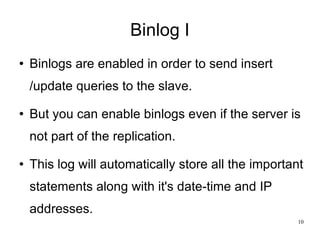 Binlog I Binlogs are enabled in order to send insert /update queries to the slave. But you can enable binlogs even if the server is not part of the replication. This log will automatically store all the important statements along with it's date-time and IP addresses. 