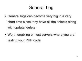 General Log General logs can become very big in a very short time since they have all the selects along with update/ delete Worth enabling on test servers where you are testing your PHP code 