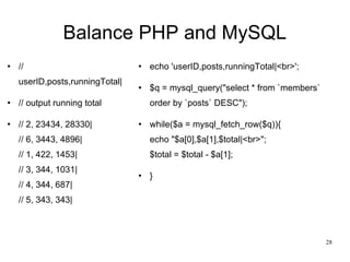 Balance PHP and MySQL // userID,posts,runningTotal| // output running total // 2, 23434, 28330| // 6, 3443, 4896| // 1, 422, 1453| // 3, 344, 1031| // 4, 344, 687| // 5, 343, 343| echo 'userID,posts,runningTotal|<br>'; $q = mysql_query(&quot;select * from `members` order by `posts` DESC&quot;); while($a = mysql_fetch_row($q)){ echo &quot;$a[0],$a[1],$total|<br>&quot;; $total = $total - $a[1]; }  