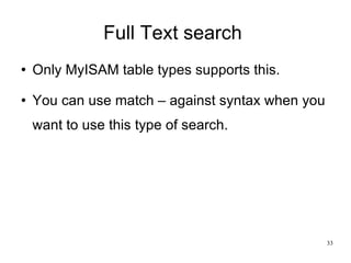 Full Text search  Only MyISAM table types supports this. You can use match – against syntax when you want to use this type of search. 