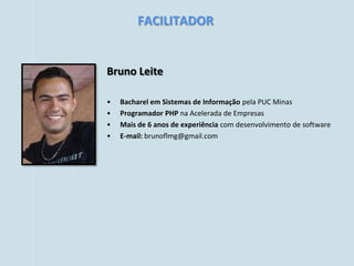 FACILITADOR


Bruno Leite

•   Bacharel em Sistemas de Informação pela PUC Minas
•   Programador PHP na Acelerada de Empresas
•   Mais de 6 anos de experiência com desenvolvimento de software
•   E-mail: brunoflmg@gmail.com
 