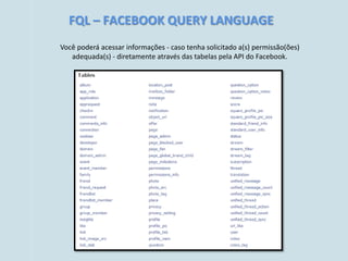 FQL – FACEBOOK QUERY LANGUAGE
Você poderá acessar informações - caso tenha solicitado a(s) permissão(ões)
   adequada(s) - diretamente através das tabelas pela API do Facebook.
 