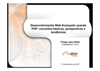 Desenvolvimento Web Avançado usando
PHP: conceitos básicos, perspectivas e
             tendências


                    Thiago Jabur Bittar
                     thiago@aptor.com.br




                    27 de Setembro de 2007
 