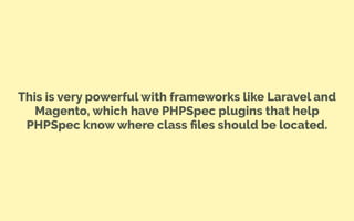 This is very powerful with frameworks like Laravel and
Magento, which have PHPSpec plugins that help
PHPSpec know where class ﬁles should be located.
 