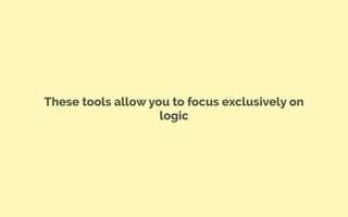 These tools allow you to focus exclusively on
logic
 