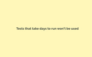Tests that take days to run won’t be used
 