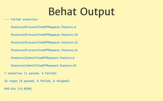 Behat Output
--- Failed scenarios:
features/ProcessTimeOffRequest.feature:6
features/ProcessTimeOffRequest.feature:10
features/ProcessTimeOffRequest.feature:15
features/ProcessTimeOffRequest.feature:21
features/SubmitTimeOffRequest.feature:6
features/SubmitTimeOffRequest.feature:10
7 scenarios (1 passed, 6 failed)
22 steps (8 passed, 6 failed, 8 skipped)
0m0.61s (14.81Mb)
 