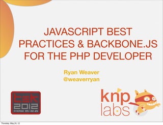 JAVASCRIPT BEST
                  PRACTICES & BACKBONE.JS
                   FOR THE PHP DEVELOPER
                         Ryan Weaver
                         @weaverryan




Thursday, May 24, 12
 