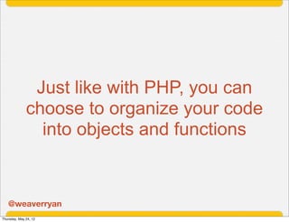Just like with PHP, you can
              choose to organize your code
                into objects and functions


   @we...