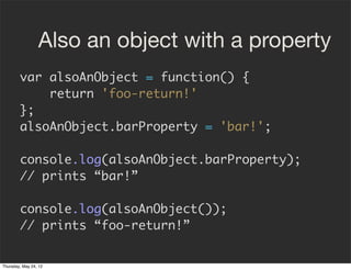 Also an object with a property
        var alsoAnObject = function() {
            return 'foo-return!'
        };
       ...
