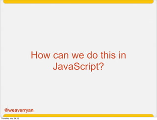 How can we do this in
                           JavaScript?



   @weaverryan
Thursday, May 24, 12
 