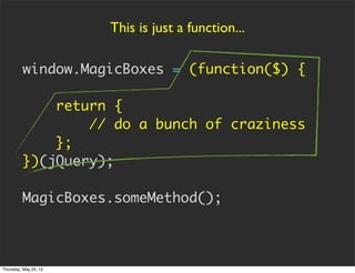 This is just a function...

         window.MagicBoxes = (function($) {

             return {
                 // do a bu...