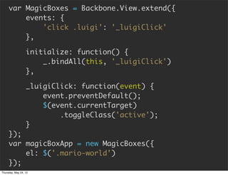 var MagicBoxes = Backbone.View.extend({
         events: {
             'click .luigi': '_luigiClick'
         },

       ...