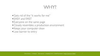 Chris Stone | E-Moxie | @cmstone | php[tek] 2014 | Shell Revolution | https://joind.in/10644 18
WHY?
•Gets rid of the “it works for me”	

•EASY and FAST	

•Everyone on the same page	

•Closely resembles a production environment	

•Keeps your computer clean	

•Low barrier to entry
 
