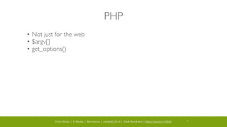 Chris Stone | E-Moxie | @cmstone | php[tek] 2014 | Shell Revolution | https://joind.in/10644 26
PHP
• Not just for the web	

• $argv[]	

• get_options()
 