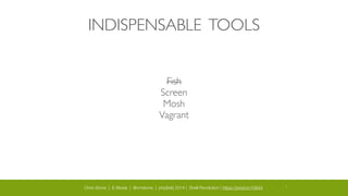 Chris Stone | E-Moxie | @cmstone | php[tek] 2014 | Shell Revolution | https://joind.in/10644 6
INDISPENSABLE TOOLS
Fish	

Screen	

Mosh	

Vagrant
 