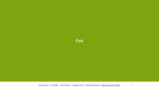 Chris Stone | E-Moxie | @cmstone | php[tek] 2014 | Shell Revolution | https://joind.in/10644 7
Fish
 