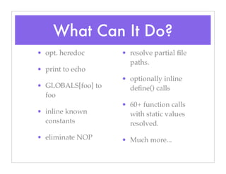 What Can It Do?
• opt. heredoc
• print to echo
• GLOBALS[foo] to
foo
• inline known
constants
• eliminate NOP
• resolve partial ﬁle
paths.
• optionally inline
deﬁne() calls
• 60+ function calls
with static values
resolved.
• Much more...
 