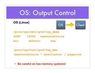 OS: Output Control
OS (Linux)
/proc/sys/net/ipv4/tcp_wmem
4096 16384 maxcontentsize
min default max
/proc/sys/net/ipv4/tcp_mem
(maxcontentsize * maxclients) / pagesize
✴ Be careful on low memory systems!
OS Client
 