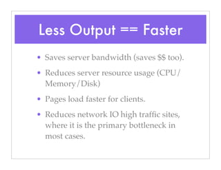 Less Output == Faster
• Saves server bandwidth (saves $$ too).
• Reduces server resource usage (CPU/
Memory/Disk)
• Pages load faster for clients.
• Reduces network IO high trafﬁc sites,
where it is the primary bottleneck in
most cases.
 