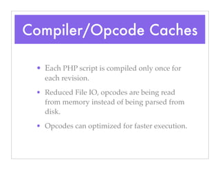 Compiler/Opcode Caches
• Each PHP script is compiled only once for
each revision.
• Reduced File IO, opcodes are being read
from memory instead of being parsed from
disk.
• Opcodes can optimized for faster execution.
 