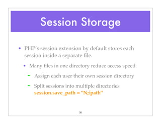 30
• PHP’s session extension by default stores each
session inside a separate ﬁle.
• Many ﬁles in one directory reduce access speed.
➡ Assign each user their own session directory
➡ Split sessions into multiple directories
session.save_path = "N;/path"
Session Storage
 