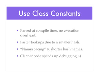 Use Class Constants
• Parsed at compile time, no execution
overhead.
• Faster lookups due to a smaller hash.
• “Namespacing” & shorter hash names.
• Cleaner code speeds up debugging ;-)
 