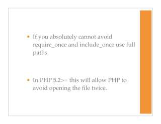 • If you absolutely cannot avoid
require_once and include_once use full
paths.
• In PHP 5.2>= this will allow PHP to
avoid opening the ﬁle twice.
 