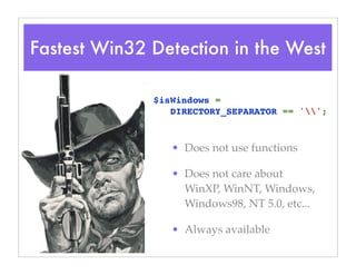 Fastest Win32 Detection in the West
• Does not use functions
• Does not care about
WinXP, WinNT, Windows,
Windows98, NT 5.0, etc...
• Always available
$isWindows = 
DIRECTORY_SEPARATOR == '';
 