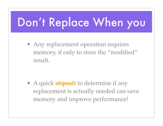 Don’t Replace When you
• Any replacement operation requires
memory, if only to store the “modiﬁed”
result.
• A quick strpos() to determine if any
replacement is actually needed can save
memory and improve performance!
 