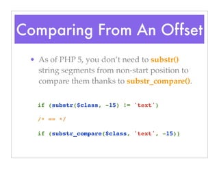Comparing From An Offset
• As of PHP 5, you don’t need to substr()
string segments from non-start position to
compare them thanks to substr_compare().
if (substr($class, -15) != 'text')
/* == */
if (substr_compare($class, 'text', -15))
 
