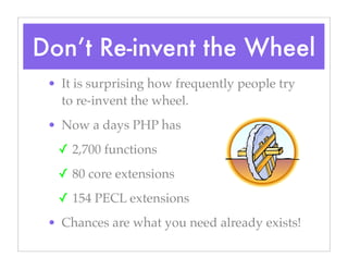 Don’t Re-invent the Wheel
• It is surprising how frequently people try
to re-invent the wheel.
• Now a days PHP has
✓ 2,700 functions
✓ 80 core extensions
✓ 154 PECL extensions
• Chances are what you need already exists!
 