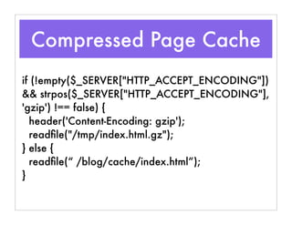 Compressed Page Cache
if (!empty($_SERVER["HTTP_ACCEPT_ENCODING"])
&& strpos($_SERVER["HTTP_ACCEPT_ENCODING"],
'gzip') !== false) {
header('Content-Encoding: gzip');
readﬁle("/tmp/index.html.gz");
} else {
readﬁle(“ /blog/cache/index.html”);
}
 