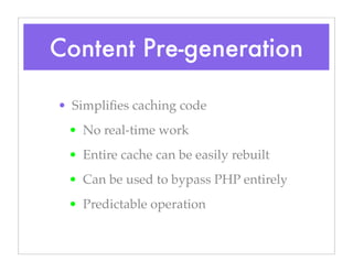 Content Pre-generation
• Simpliﬁes caching code
• No real-time work
• Entire cache can be easily rebuilt
• Can be used to bypass PHP entirely
• Predictable operation
 