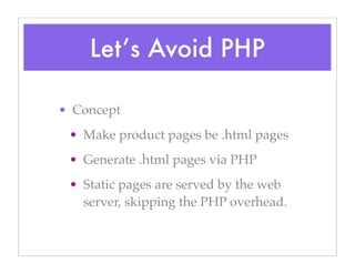 Let’s Avoid PHP
• Concept
• Make product pages be .html pages
• Generate .html pages via PHP
• Static pages are served by the web
server, skipping the PHP overhead.
 