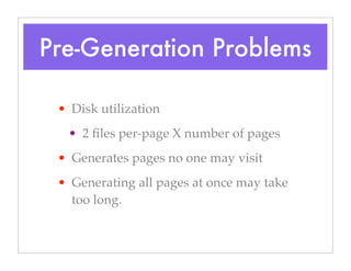Pre-Generation Problems
• Disk utilization
• 2 ﬁles per-page X number of pages
• Generates pages no one may visit
• Generating all pages at once may take
too long.
 