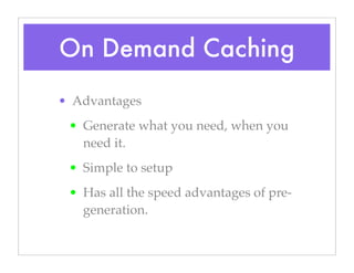On Demand Caching
• Advantages
• Generate what you need, when you
need it.
• Simple to setup
• Has all the speed advantages of pre-
generation.
 
