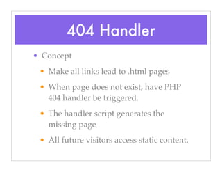 404 Handler
• Concept
• Make all links lead to .html pages
• When page does not exist, have PHP
404 handler be triggered.
• The handler script generates the
missing page
• All future visitors access static content.
 