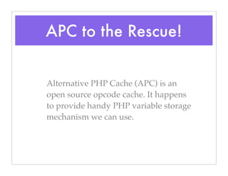 APC to the Rescue!
Alternative PHP Cache (APC) is an
open source opcode cache. It happens
to provide handy PHP variable storage
mechanism we can use.
 